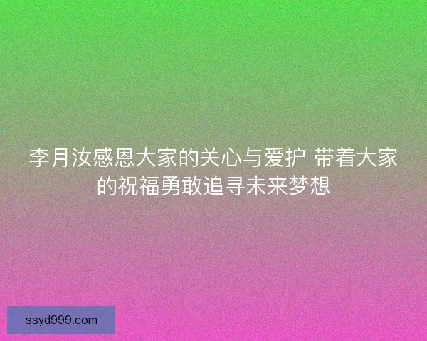 李月汝感恩大家的关心与爱护 带着大家的祝福勇敢追寻未来梦想 李月汝感恩大家的关心与爱护 带着大家的祝福勇敢追寻未来梦想