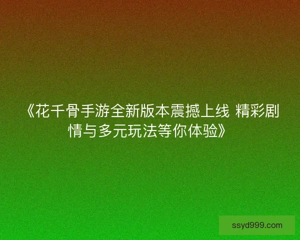 《花千骨手游全新版本震撼上线 精彩剧情与多元玩法等你体验》