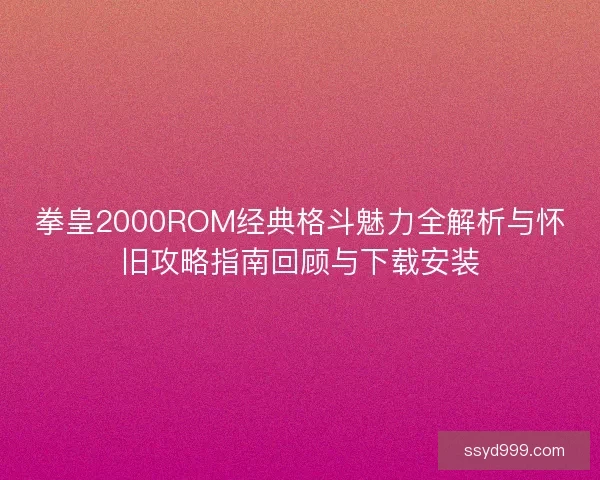 拳皇2000ROM经典格斗魅力全解析与怀旧攻略指南回顾与下载安装 拳皇2000ROM经典格斗魅力全解析与怀旧攻略指南回顾与下载安装