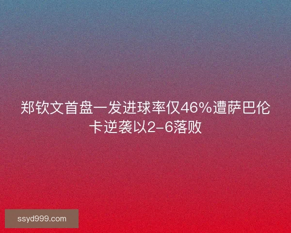 郑钦文首盘一发进球率仅46％遭萨巴伦卡逆袭以2-6落败