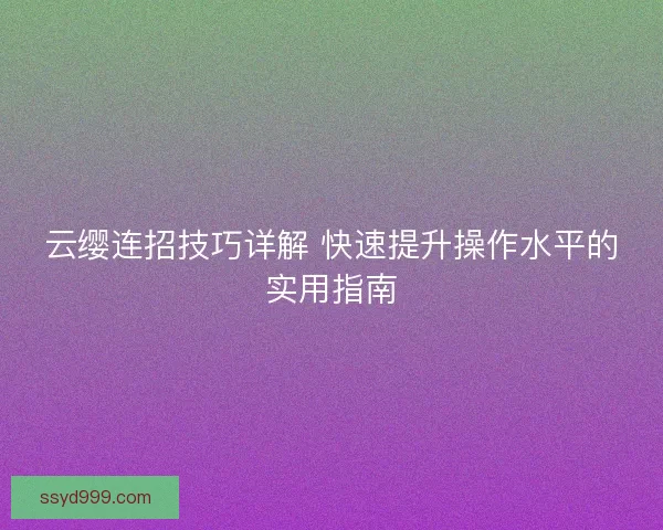 云缨连招技巧详解 快速提升操作水平的实用指南 云缨连招技巧详解 快速提升操作水平的实用指南