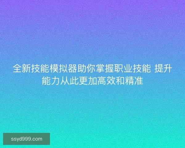 全新技能模拟器助你掌握职业技能 提升能力从此更加高效和精准