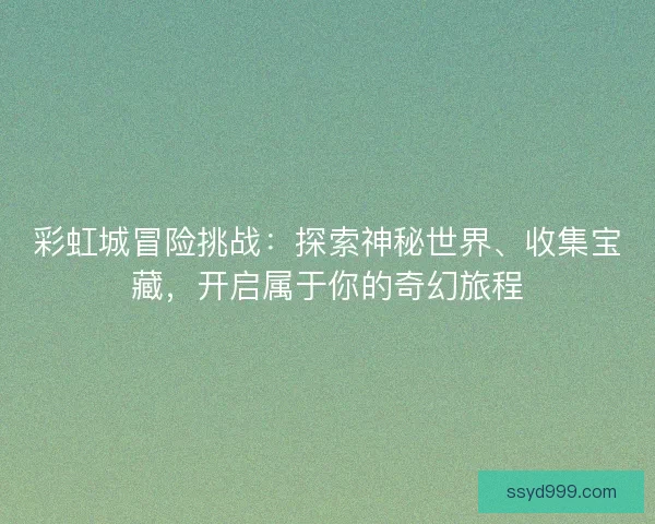 彩虹城冒险挑战：探索神秘世界、收集宝藏，开启属于你的奇幻旅程