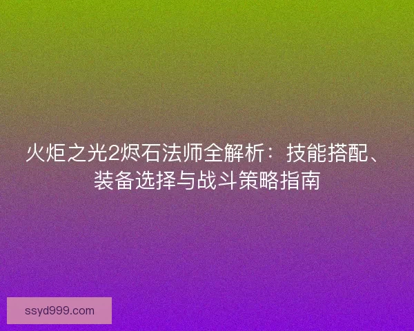 火炬之光2烬石法师全解析：技能搭配、装备选择与战斗策略指南
