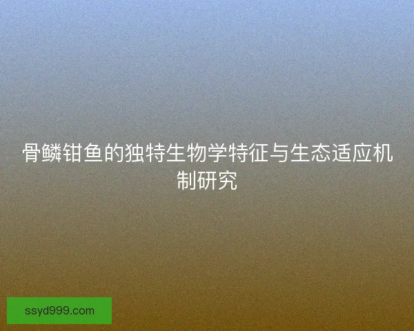 骨鳞钳鱼的独特生物学特征与生态适应机制研究