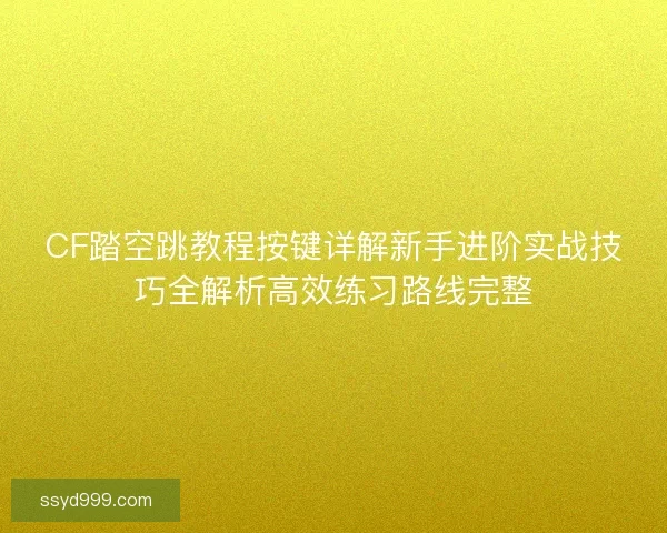 CF踏空跳教程按键详解新手进阶实战技巧全解析高效练习路线完整