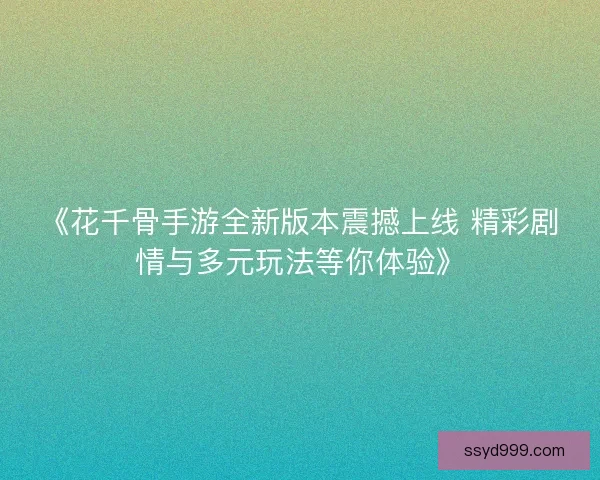 《花千骨手游全新版本震撼上线 精彩剧情与多元玩法等你体验》