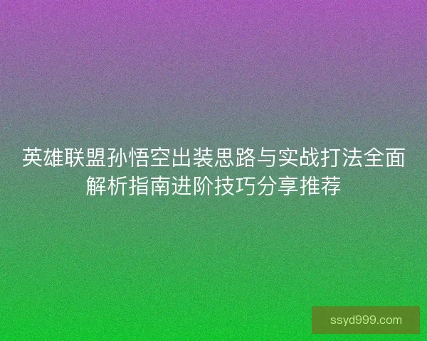 英雄联盟孙悟空出装思路与实战打法全面解析指南进阶技巧分享推荐