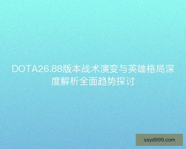 DOTA26.88版本战术演变与英雄格局深度解析全面趋势探讨