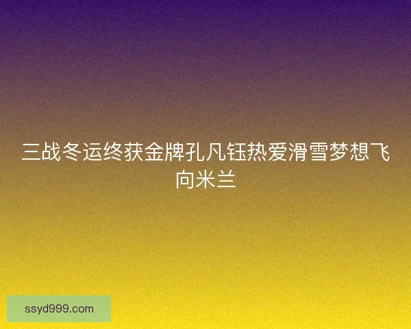 三战冬运终获金牌孔凡钰热爱滑雪梦想飞向米兰 三战冬运终获金牌孔凡钰热爱滑雪梦想飞向米兰