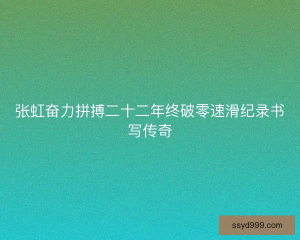 张虹奋力拼搏二十二年终破零速滑纪录书写传奇 张虹奋力拼搏二十二年终破零速滑纪录书写传奇