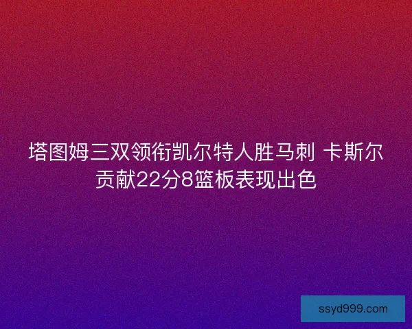 塔图姆三双领衔凯尔特人胜马刺 卡斯尔贡献22分8篮板表现出色
