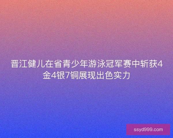 晋江健儿在省青少年游泳冠军赛中斩获4金4银7铜展现出色实力