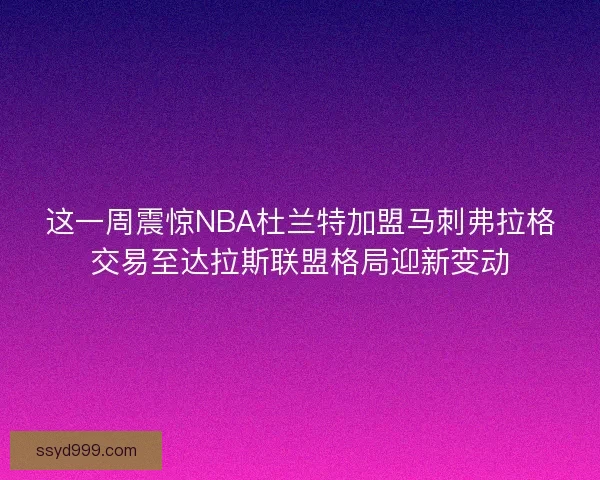 这一周震惊NBA杜兰特加盟马刺弗拉格交易至达拉斯联盟格局迎新变动