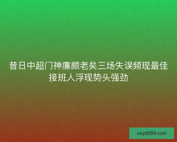 昔日中超门神廉颇老矣三场失误频现最佳接班人浮现势头强劲