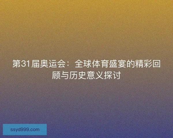 第31届奥运会：全球体育盛宴的精彩回顾与历史意义探讨