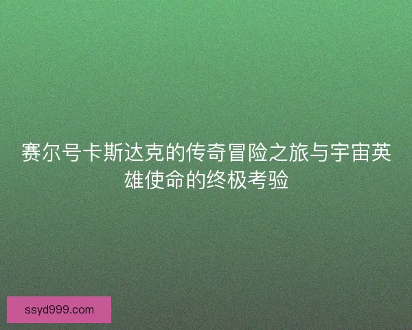 赛尔号卡斯达克的传奇冒险之旅与宇宙英雄使命的终极考验
