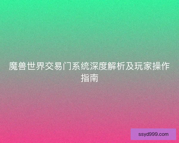 魔兽世界交易门系统深度解析及玩家操作指南
