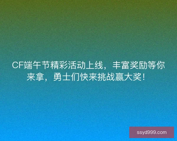 CF端午节精彩活动上线，丰富奖励等你来拿，勇士们快来挑战赢大奖！