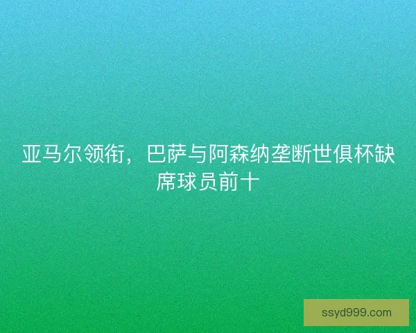 亚马尔领衔,巴萨与阿森纳垄断世俱杯缺席球员前十 亚马尔领衔,巴萨与阿森纳垄断世俱杯缺席球员前十