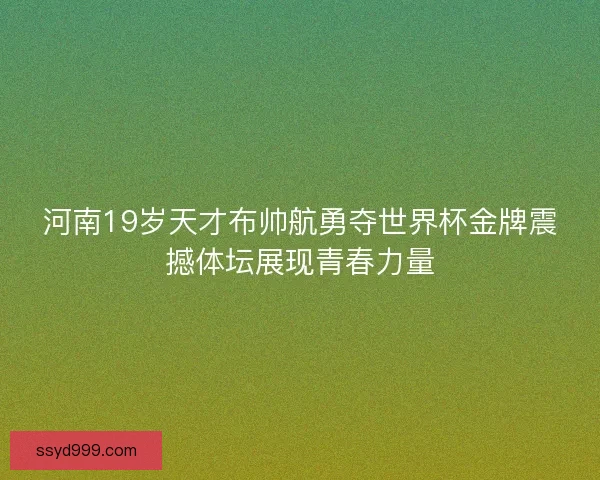 河南19岁天才布帅航勇夺世界杯金牌震撼体坛展现青春力量