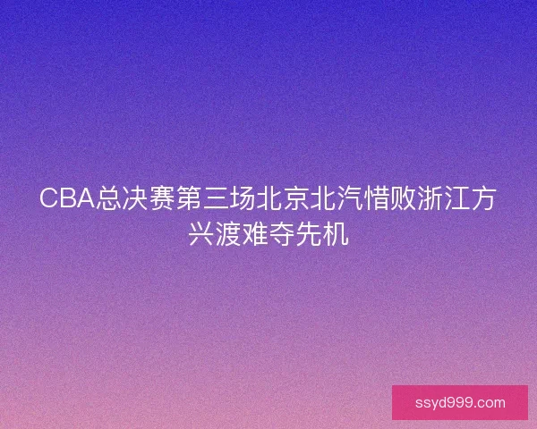 CBA总决赛第三场北京北汽惜败浙江方兴渡难夺先机