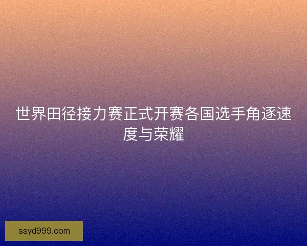 世界田径接力赛正式开赛各国选手角逐速度与荣耀