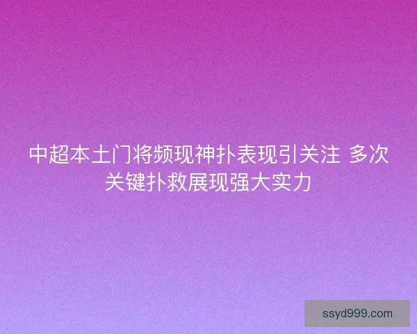 中超本土门将频现神扑表现引关注 多次关键扑救展现强大实力