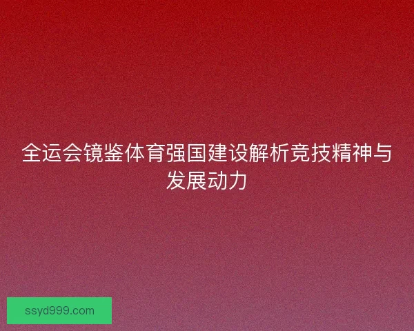 全运会镜鉴体育强国建设解析竞技精神与发展动力 全运会镜鉴体育强国建设解析竞技精神与发展动力
