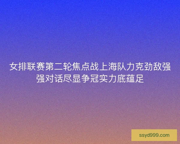 女排联赛第二轮焦点战上海队力克劲敌强强对话尽显争冠实力底蕴足 女排联赛第二轮焦点战上海队力克劲敌强强对话尽显争冠实力底蕴足