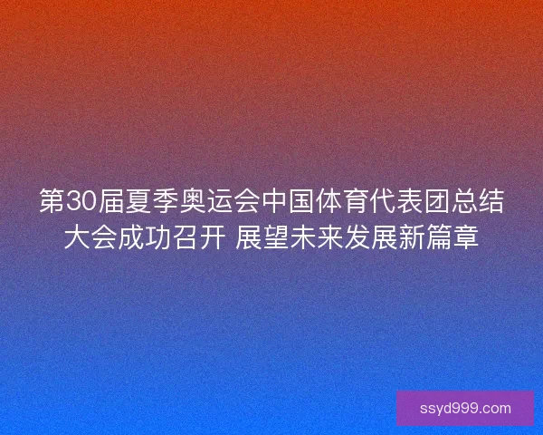 第30届夏季奥运会中国体育代表团总结大会成功召开 展望未来发展新篇章