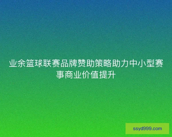 业余篮球联赛品牌赞助策略助力中小型赛事商业价值提升