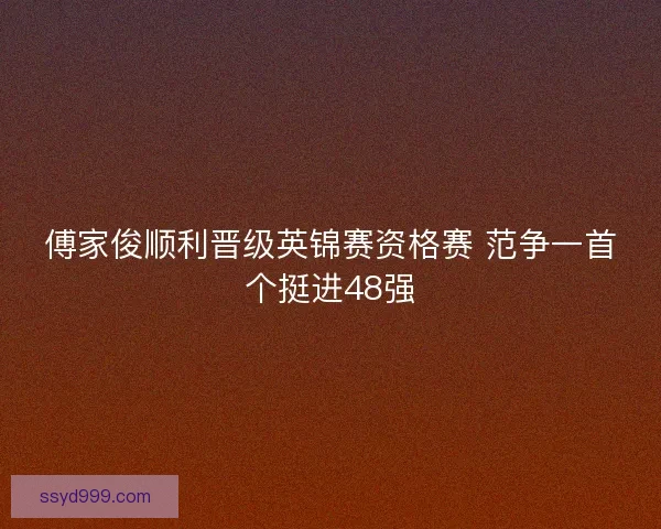 傅家俊顺利晋级英锦赛资格赛 范争一首个挺进48强 傅家俊顺利晋级英锦赛资格赛 范争一首个挺进48强