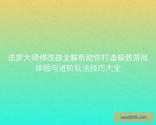 造梦大师修改器全解析助你打造极致游戏体验与进阶玩法技巧大全 造梦大师修改器全解析助你打造极致游戏体验与进阶玩法技巧大全