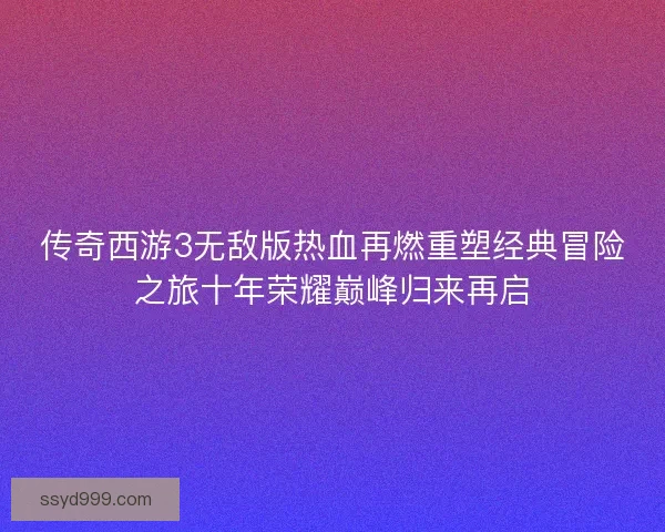 传奇西游3无敌版热血再燃重塑经典冒险之旅十年荣耀巅峰归来再启