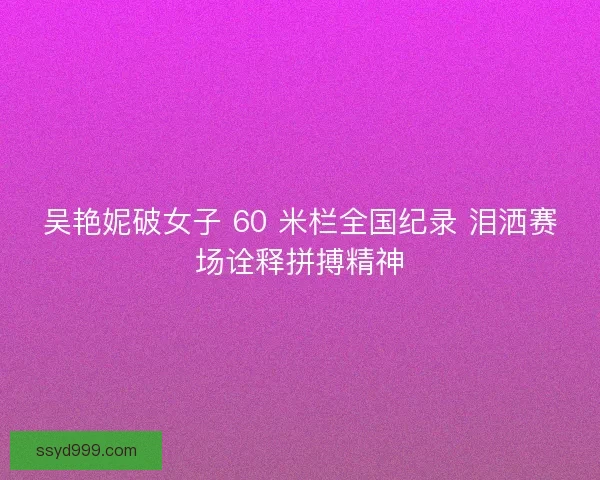 吴艳妮破女子 60 米栏全国纪录 泪洒赛场诠释拼搏精神