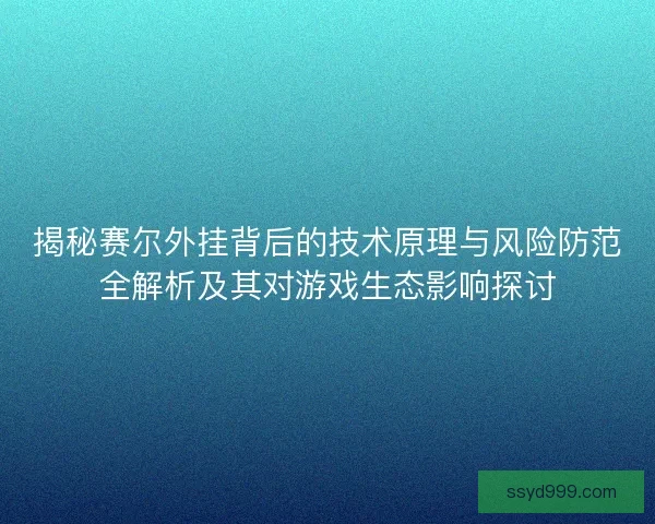 揭秘赛尔外挂背后的技术原理与风险防范全解析及其对游戏生态影响探讨 揭秘赛尔外挂背后的技术原理与风险防范全解析及其对游戏生态影响探讨