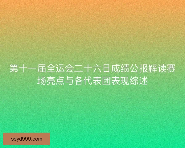 第十一届全运会二十六日成绩公报解读赛场亮点与各代表团表现综述 第十一届全运会二十六日成绩公报解读赛场亮点与各代表团表现综述