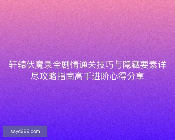 轩辕伏魔录全剧情通关技巧与隐藏要素详尽攻略指南高手进阶心得分享 轩辕伏魔录全剧情通关技巧与隐藏要素详尽攻略指南高手进阶心得分享