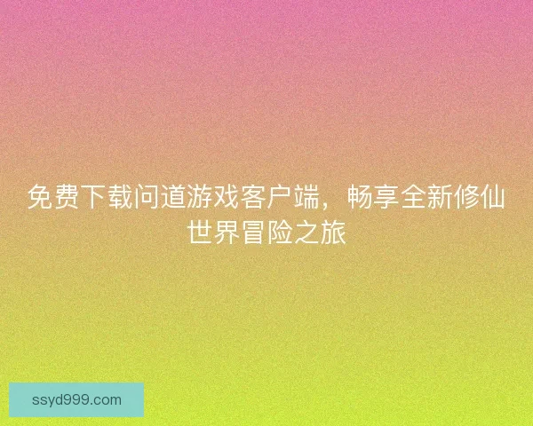免费下载问道游戏客户端,畅享全新修仙世界冒险之旅 免费下载问道游戏客户端,畅享全新修仙世界冒险之旅