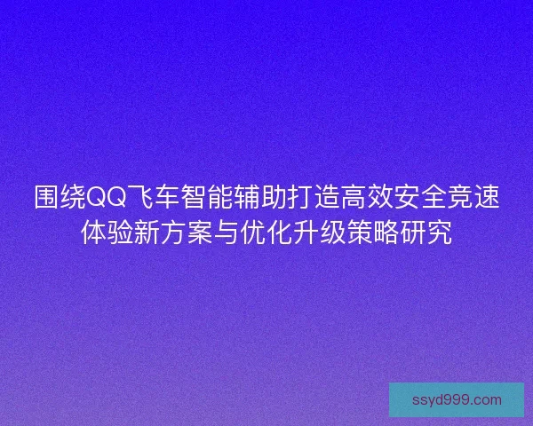 围绕QQ飞车智能辅助打造高效安全竞速体验新方案与优化升级策略研究 围绕QQ飞车智能辅助打造高效安全竞速体验新方案与优化升级策略研究