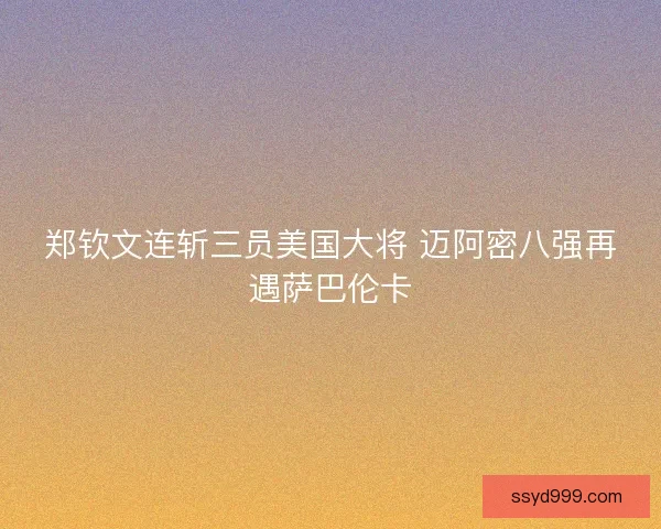 郑钦文连斩三员美国大将 迈阿密八强再遇萨巴伦卡