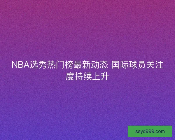 NBA选秀热门榜最新动态 国际球员关注度持续上升 NBA选秀热门榜最新动态 国际球员关注度持续上升