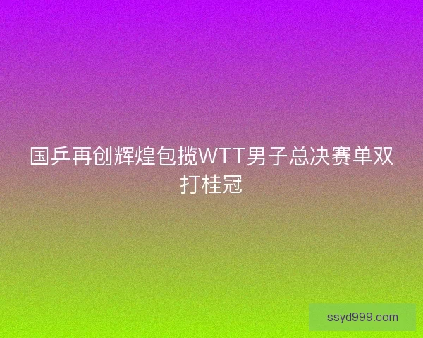 国乒再创辉煌包揽WTT男子总决赛单双打桂冠 国乒再创辉煌包揽WTT男子总决赛单双打桂冠