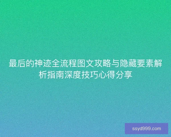 最后的神迹全流程图文攻略与隐藏要素解析指南深度技巧心得分享 最后的神迹全流程图文攻略与隐藏要素解析指南深度技巧心得分享