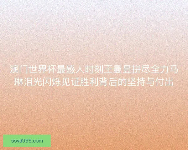 澳门世界杯最感人时刻王曼昱拼尽全力马琳泪光闪烁见证胜利背后的坚持与付出 澳门世界杯最感人时刻王曼昱拼尽全力马琳泪光闪烁见证胜利背后的坚持与付出