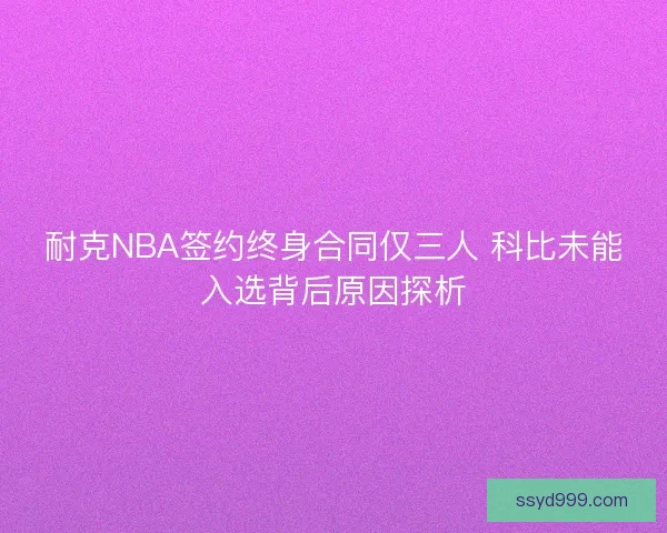 耐克NBA签约终身合同仅三人 科比未能入选背后原因探析 耐克NBA签约终身合同仅三人 科比未能入选背后原因探析