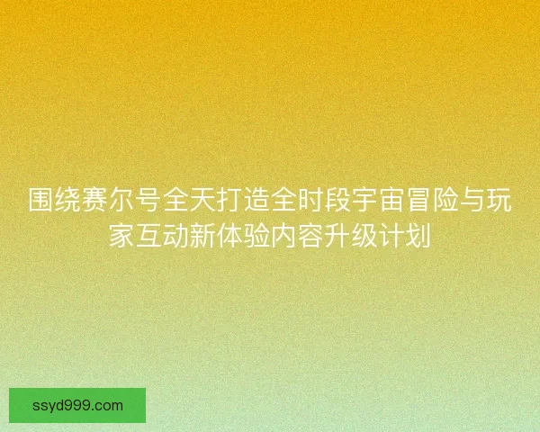 围绕赛尔号全天打造全时段宇宙冒险与玩家互动新体验内容升级计划