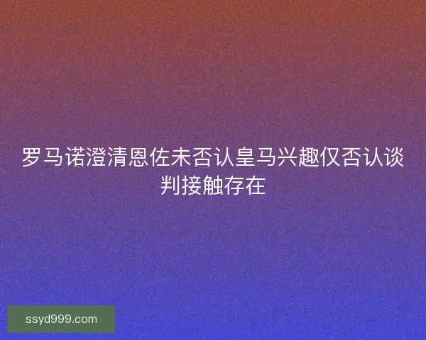 罗马诺澄清恩佐未否认皇马兴趣仅否认谈判接触存在