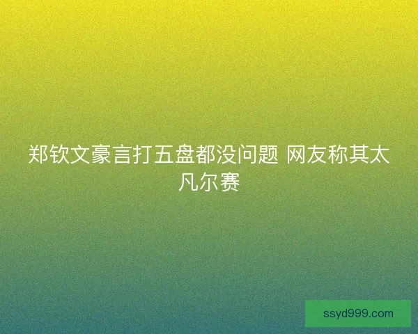 郑钦文豪言打五盘都没问题 网友称其太凡尔赛